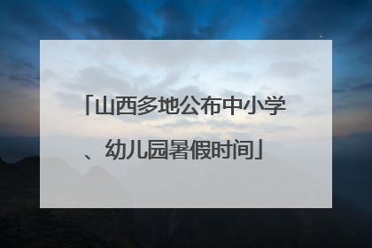 山西多地公布中小学、幼儿园暑假时间
