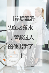 岸堤湿滑钓鱼者落水，曾救过人的他出手了