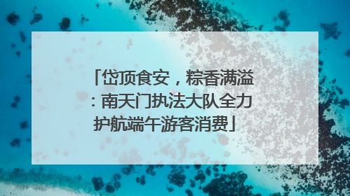 岱顶食安，粽香满溢：南天门执法大队全力护航端午游客消费
