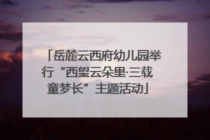 岳麓云西府幼儿园举行“西望云朵里·三载童梦长”主题活动