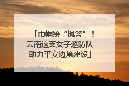 巾帼绘“枫警”！云南这支女子巡防队助力平安边境建设