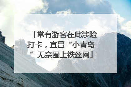 常有游客在此涉险打卡，宜昌“小青岛”无奈围上铁丝网