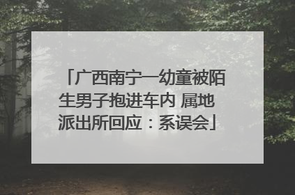 广西南宁一幼童被陌生男子抱进车内 属地派出所回应：系误会