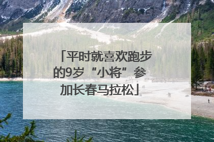 平时就喜欢跑步的9岁“小将”参加长春马拉松