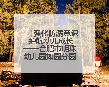 强化防溺意识 护航幼儿成长——合肥市明珠幼儿园如园分园开展防溺水安全教育活动