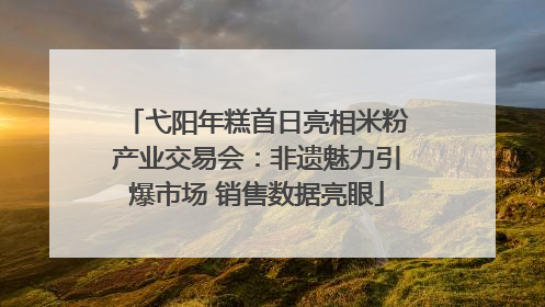 弋阳年糕首日亮相米粉产业交易会：非遗魅力引爆市场 销售数据亮眼