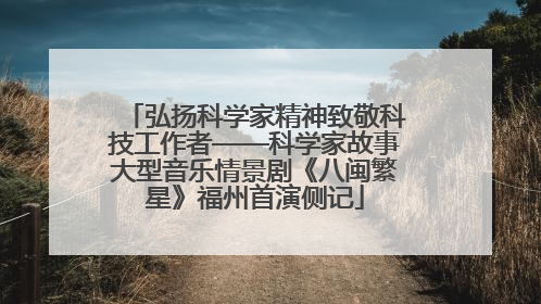 弘扬科学家精神致敬科技工作者——科学家故事大型音乐情景剧《八闽繁星》福州首演侧记