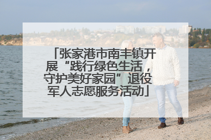 张家港市南丰镇开展“践行绿色生活，守护美好家园”退役军人志愿服务活动