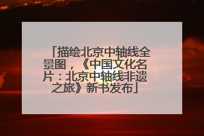 描绘北京中轴线全景图，《中国文化名片：北京中轴线非遗之旅》新书发布