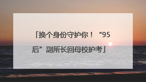 换个身份守护你！“95后”副所长回母校护考
