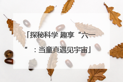 探秘科学 趣享“六一”：当童真遇见宇宙