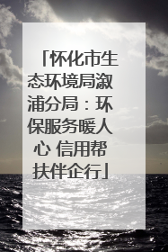 怀化市生态环境局溆浦分局：环保服务暖人心 信用帮扶伴企行