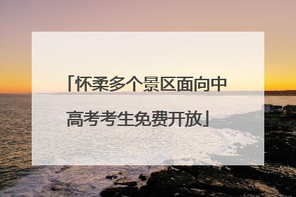 怀柔多个景区面向中高考考生免费开放