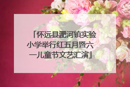 怀远县淝河镇实验小学举行红五月暨六一儿童节文艺汇演