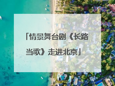 情景舞台剧《长路当歌》走进北京