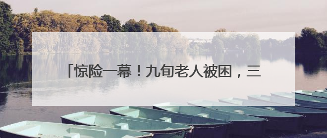 惊险一幕！九旬老人被困，三明消防迅速解救！这份居家老人消防安全指南请立刻收藏