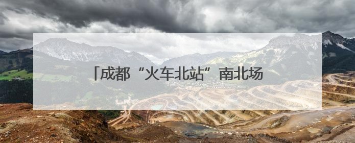 成都“火车北站”南北场站交替施工完成 建成后将是特大“换乘枢纽”