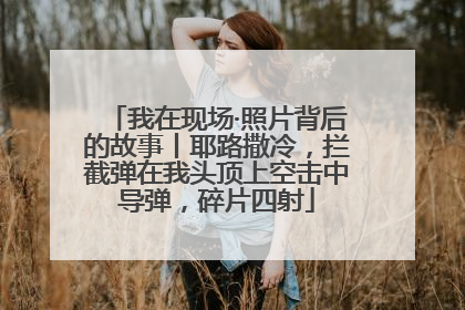 我在现场·照片背后的故事丨耶路撒冷，拦截弹在我头顶上空击中导弹，碎片四射