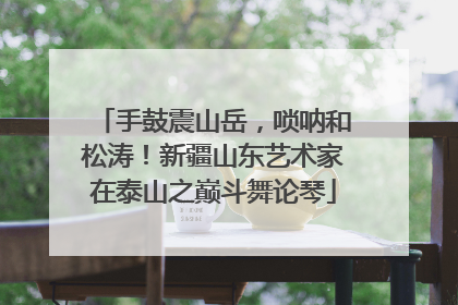 手鼓震山岳，唢呐和松涛！新疆山东艺术家在泰山之巅斗舞论琴
