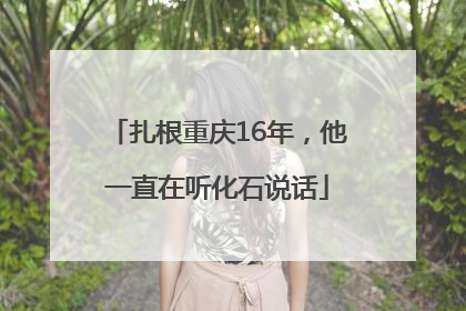 扎根重庆16年，他一直在听化石说话