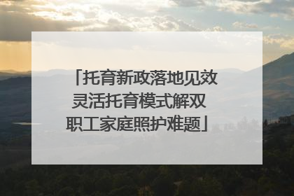 托育新政落地见效 灵活托育模式解双职工家庭照护难题