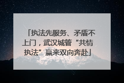 执法先服务、矛盾不上门，武汉城管“共情执法”赢来双向奔赴