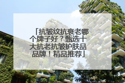 抗皱纹抗衰老哪个牌子好？甄选十大抗老抗皱护肤品品牌！精品推荐
