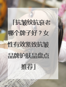 抗皱纹抗衰老哪个牌子好？女性有效紧致抗皱品牌护肤品盘点推荐