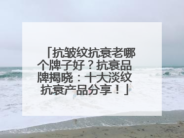抗皱纹抗衰老哪个牌子好？抗衰品牌揭晓：十大淡纹抗衰产品分享！