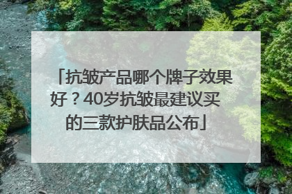 抗皱产品哪个牌子效果好？40岁抗皱最建议买的三款护肤品公布