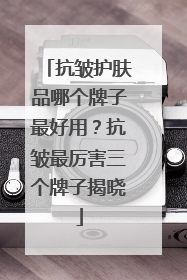 抗皱护肤品哪个牌子最好用？抗皱最厉害三个牌子揭晓