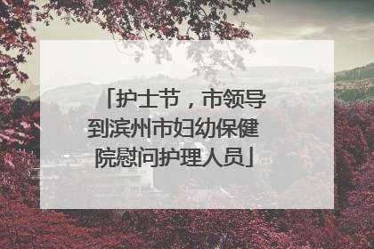护士节，市领导到滨州市妇幼保健院慰问护理人员