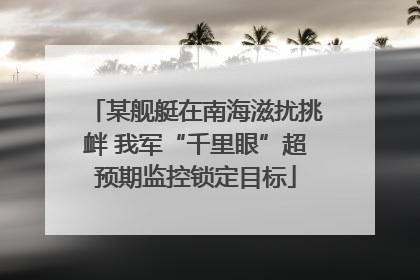某舰艇在南海滋扰挑衅 我军“千里眼”超预期监控锁定目标