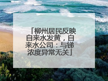 柳州居民反映自来水发黄，自来水公司：与锑浓度异常无关