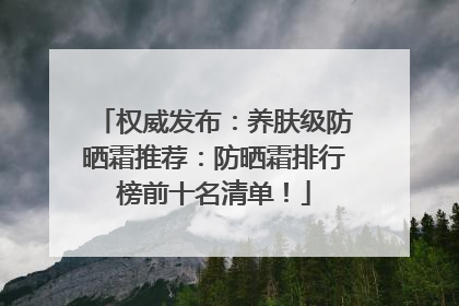 权威发布：养肤级防晒霜推荐：防晒霜排行榜前十名清单！