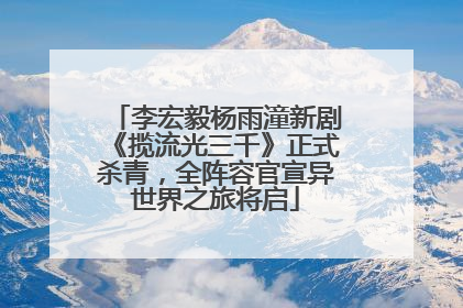 李宏毅杨雨潼新剧《揽流光三千》正式杀青，全阵容官宣异世界之旅将启