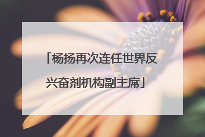 杨扬再次连任世界反兴奋剂机构副主席