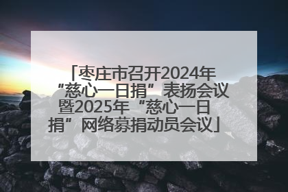 枣庄市召开2024年“慈心一日捐”表扬会议暨2025年“慈心一日捐”网络募捐动员会议