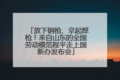 放下钢枪、拿起焊枪！来自山东的全国劳动模范程平走上国新办发布会