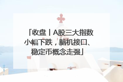收盘丨A股三大指数小幅下跌，脑机接口、稳定币概念走强