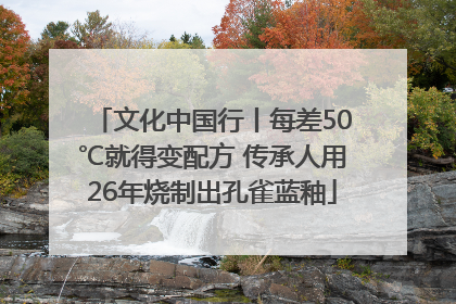 文化中国行丨每差50℃就得变配方 传承人用26年烧制出孔雀蓝釉