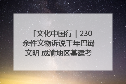 文化中国行｜230余件文物诉说千年巴蜀文明 成渝地区基建考古成果展开展