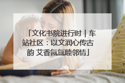 文化书院进行时｜车站社区：以文润心传古韵 艾香氤氲睦邻情