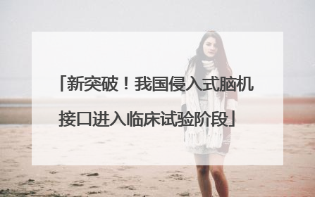 新突破！我国侵入式脑机接口进入临床试验阶段