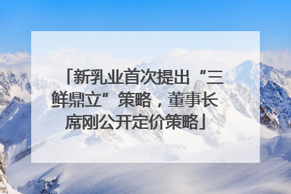 新乳业首次提出“三鲜鼎立”策略，董事长席刚公开定价策略