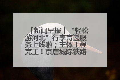 新闻早报丨“轻松游河北”行李寄递服务上线啦；主体工程完工！京唐城际铁路最新进展 >>