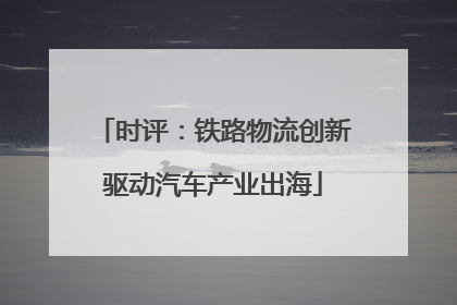 时评：铁路物流创新驱动汽车产业出海