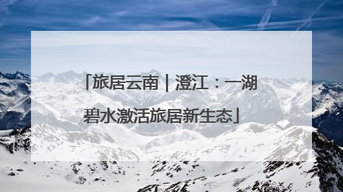 旅居云南｜澄江：一湖碧水激活旅居新生态