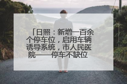 日照：新增一百余个停车位，启用车辆诱导系统，市人民医院——停车不缺位 “医”路更畅通