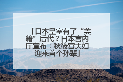 日本皇室有了“美籍”后代？日本宫内厅宣布：秋筱宫夫妇迎来首个孙辈